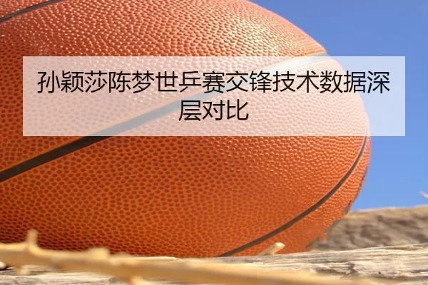 孙颖莎陈梦世乒赛交锋技术数据深层对比