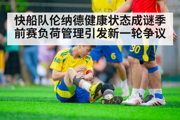 快船队伦纳德健康状态成谜季前赛负荷管理引发新一轮争议