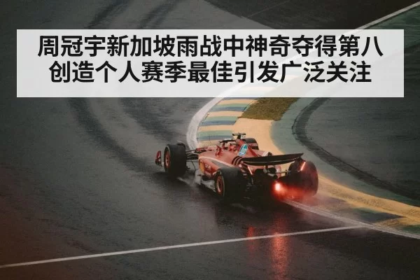 周冠宇新加坡雨战中神奇夺得第八创造个人赛季最佳引发广泛关注