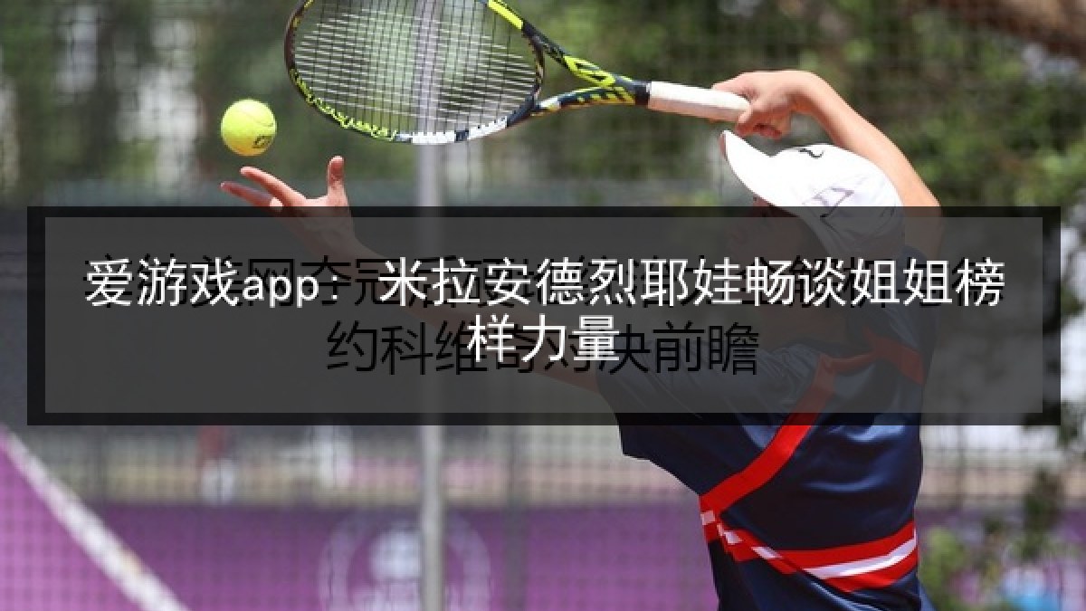 爱游戏app: 米拉安德烈耶娃畅谈姐姐榜样力量