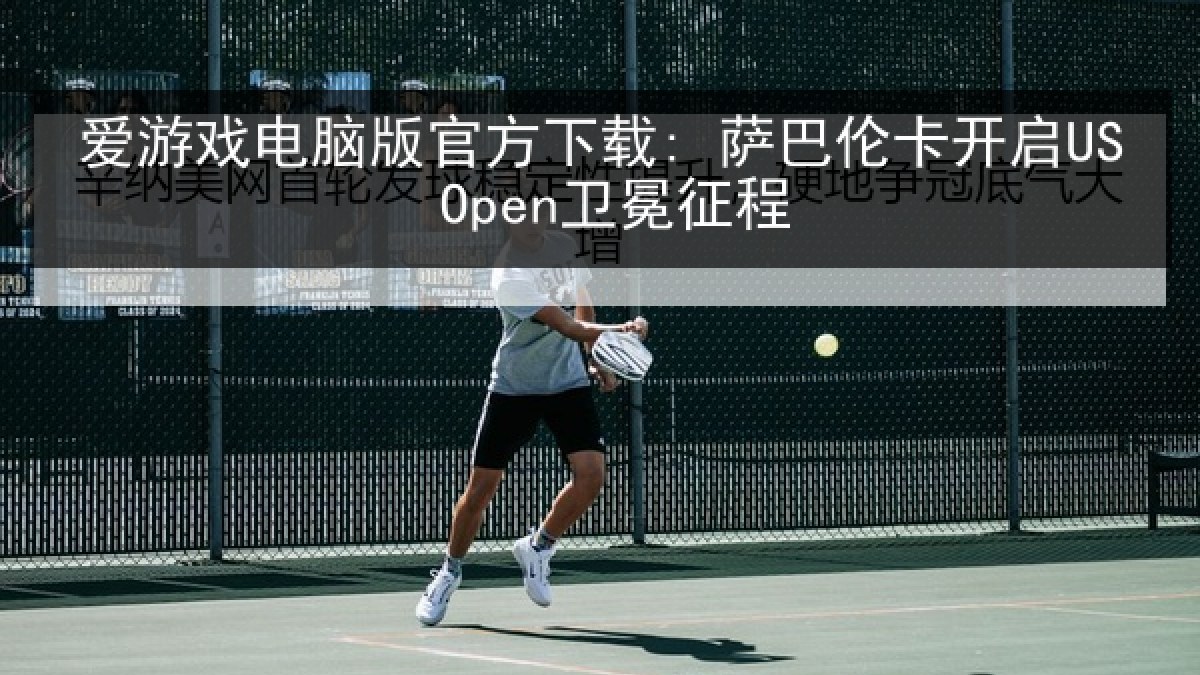 爱游戏电脑版官方下载: 萨巴伦卡开启US Open卫冕征程