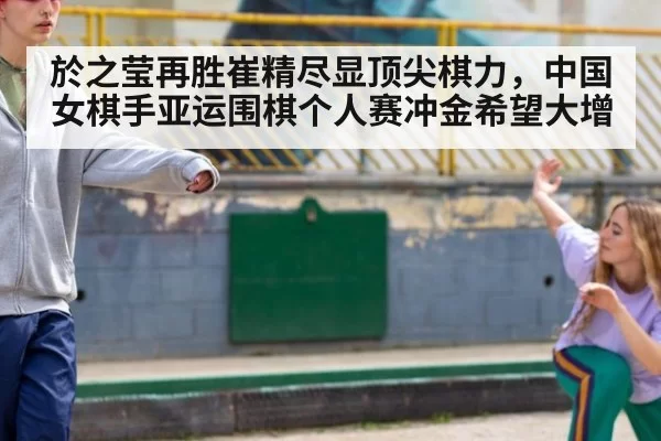 於之莹再胜崔精尽显顶尖棋力，中国女棋手亚运围棋个人赛冲金希望大增