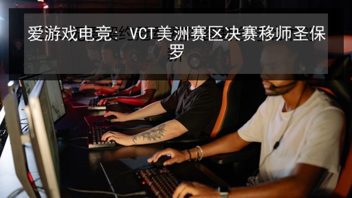 爱游戏电竞: VCT美洲赛区决赛移师圣保罗