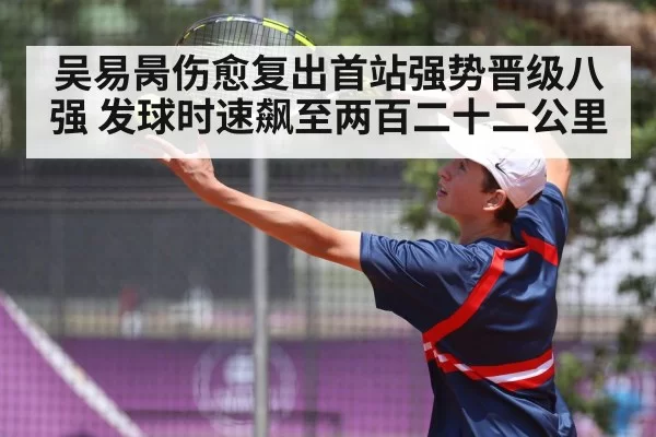 吴易昺伤愈复出首站强势晋级八强 发球时速飙至两百二十二公里