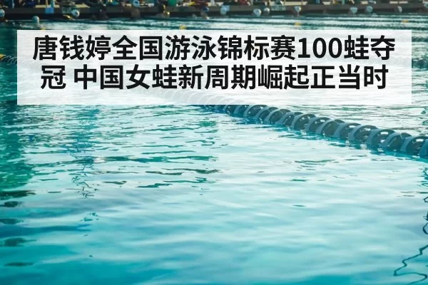 唐钱婷全国游泳锦标赛100蛙夺冠 中国女蛙新周期崛起正当时
